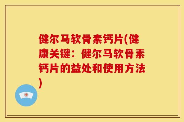 健尔马软骨素钙片(健康关键：健尔马软骨素钙片的益处和使用方法)