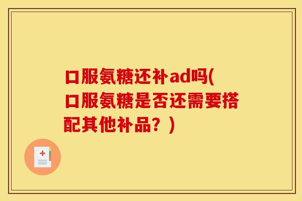 口服氨糖还补ad吗(口服氨糖是否还需要搭配其他补品？)