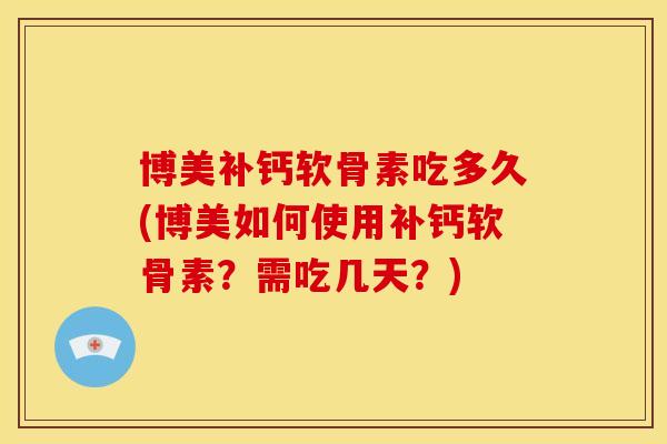 博美补钙软骨素吃多久(博美如何使用补钙软骨素?需吃几天?) 博美补钙软骨素吃多久(博美如何使用补钙软骨素?需吃几天?)
