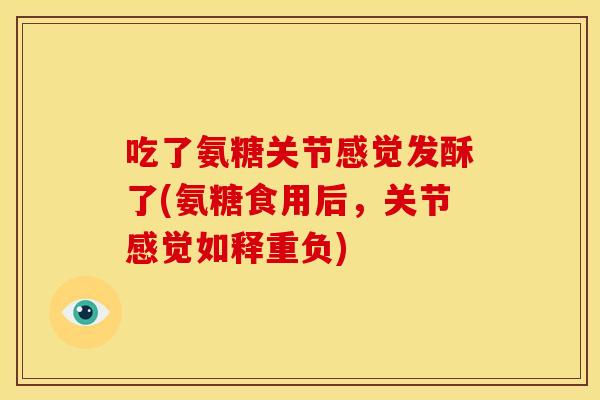 吃了氨糖关节感觉发酥了(氨糖食用后，关节感觉如释重负)