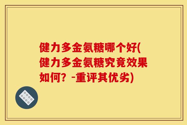 健力多金氨糖哪个好(健力多金氨糖究竟效果如何？-重评其优劣)