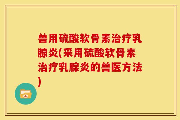 兽用硫酸软骨素治疗乳腺炎(采用硫酸软骨素治疗乳腺炎的兽医方法)