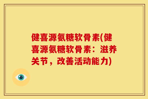 健喜源氨糖软骨素(健喜源氨糖软骨素：滋养关节，改善活动能力)