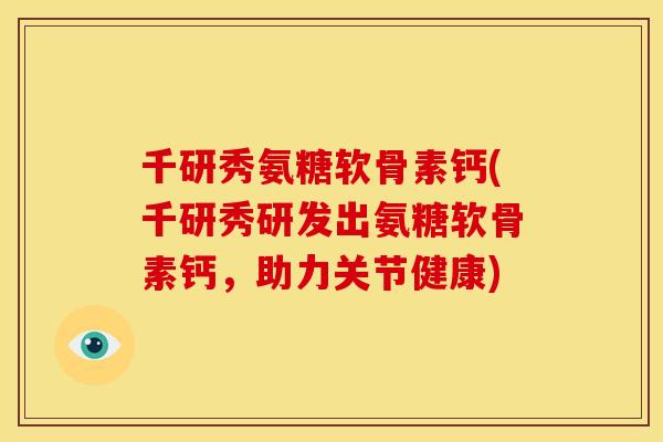 千研秀氨糖软骨素钙(千研秀研发出氨糖软骨素钙，助力关节健康)
