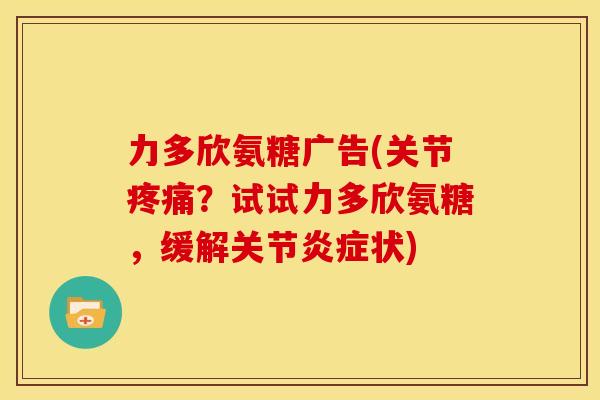 力多欣氨糖广告(关节疼痛？试试力多欣氨糖，缓解关节炎症状)