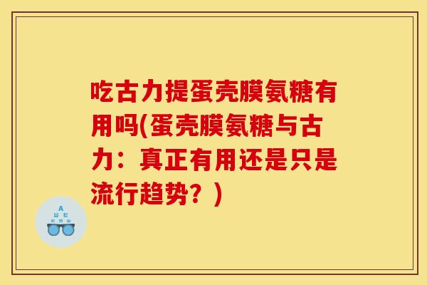 吃古力提蛋壳膜氨糖有用吗(蛋壳膜氨糖与古力:真正有用还是只是流行趋势?) 吃古力提蛋壳膜氨糖有用吗(蛋壳膜氨糖与古力:真正有用还是只是流行趋势?)