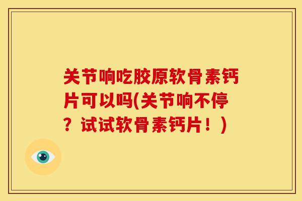 关节响吃胶原软骨素钙片可以吗(关节响不停?试试软骨素钙片!) 关节响吃胶原软骨素钙片可以吗(关节响不停?试试软骨素钙片!)