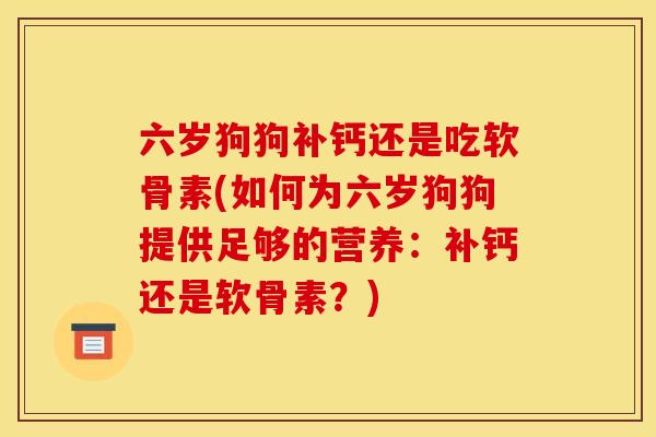 六岁狗狗补钙还是吃软骨素(如何为六岁狗狗提供足够的营养：补钙还是软骨素？)