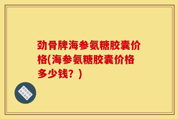 劲骨牌海参氨糖胶囊价格(海参氨糖胶囊价格多少钱？)