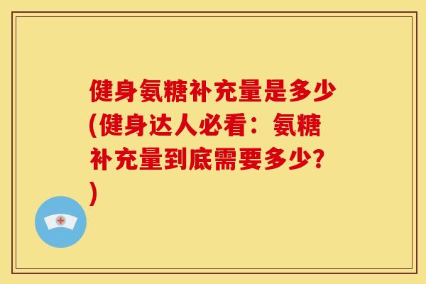 健身氨糖补充量是多少(健身达人必看：氨糖补充量到底需要多少？)