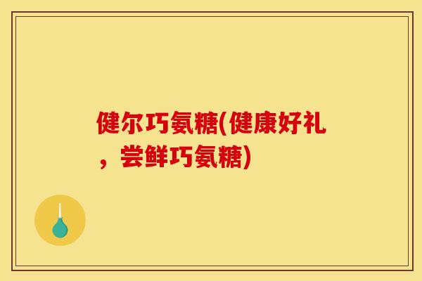 健尔巧氨糖(健康好礼，尝鲜巧氨糖)