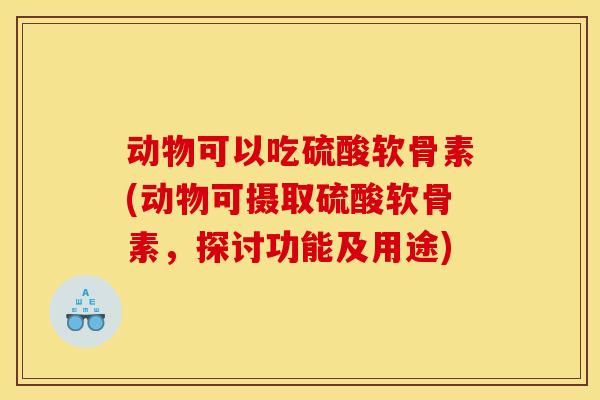 动物可以吃硫酸软骨素(动物可摄取硫酸软骨素，探讨功能及用途)