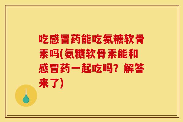 吃感冒药能吃氨糖软骨素吗(氨糖软骨素能和感冒药一起吃吗？解答来了)