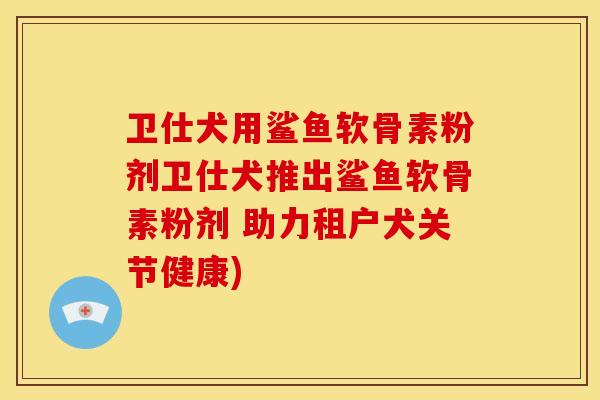 卫仕犬用鲨鱼软骨素粉剂卫仕犬推出鲨鱼软骨素粉剂 助力租户犬关节健康)