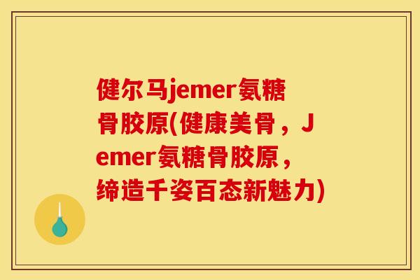 健尔马jemer氨糖骨胶原(健康美骨，Jemer氨糖骨胶原，缔造千姿百态新魅力)