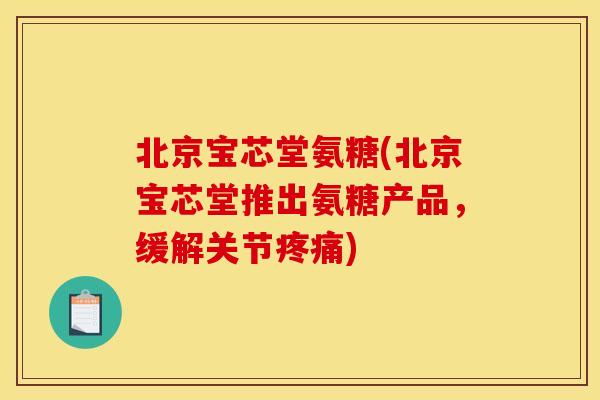 北京宝芯堂氨糖(北京宝芯堂推出氨糖产品，缓解关节疼痛)
