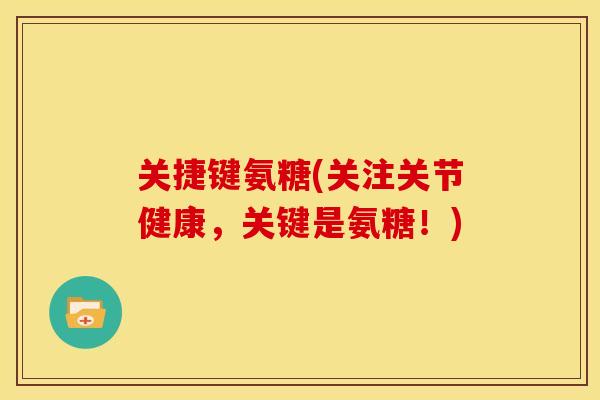 关捷键氨糖(关注关节健康,关键是氨糖!) 关捷键氨糖(关注关节健康,关键是氨糖!)