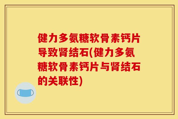 健力多氨糖软骨素钙片导致肾结石(健力多氨糖软骨素钙片与肾结石的关联性)