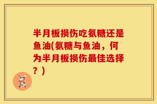 半月板损伤吃氨糖还是鱼油(氨糖与鱼油，何为半月板损伤最佳选择？)