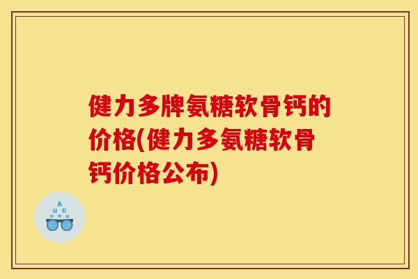 健力多牌氨糖软骨钙的价格(健力多氨糖软骨钙价格公布)