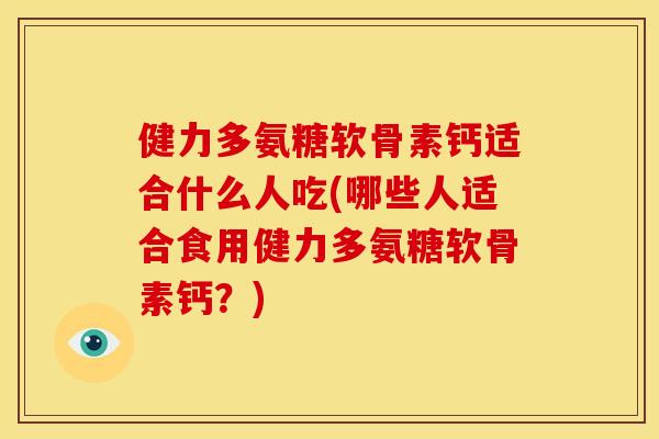 健力多氨糖软骨素钙适合什么人吃(哪些人适合食用健力多氨糖软骨素钙?) 健力多氨糖软骨素钙适合什么人吃(哪些人适合食用健力多氨糖软骨素钙?)