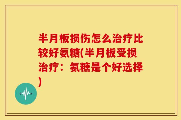 半月板损伤怎么治疗比较好氨糖(半月板受损治疗：氨糖是个好选择)