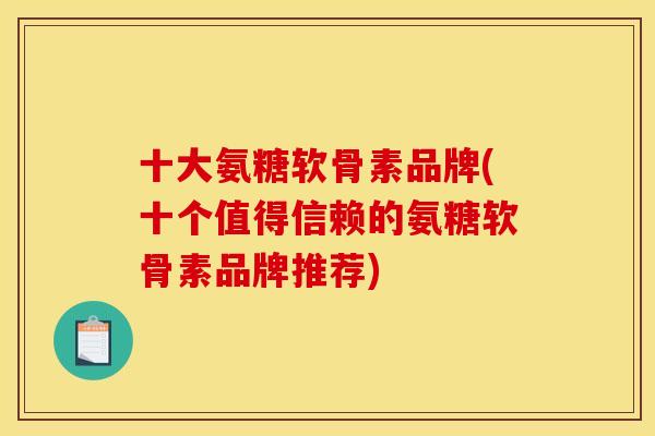 十大氨糖软骨素品牌(十个值得信赖的氨糖软骨素品牌推荐) 十大氨糖软骨素品牌(十个值得信赖的氨糖软骨素品牌推荐)
