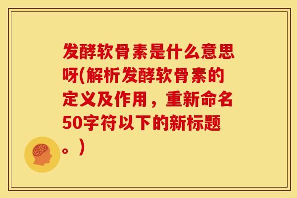 发酵软骨素是什么意思呀(解析发酵软骨素的定义及作用，重新命名50字符以下的新标题。)