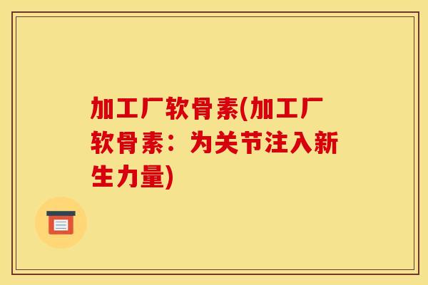 加工厂软骨素(加工厂软骨素:为关节注入新生力量) 加工厂软骨素(加工厂软骨素:为关节注入新生力量)