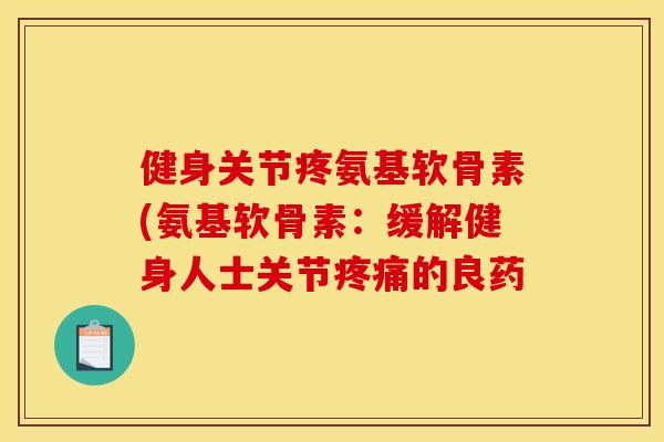 健身关节疼氨基软骨素(氨基软骨素:缓解健身人士关节的良药 健身关节疼氨基软骨素(氨基软骨素:缓解健身人士关节的良药