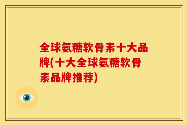 全球氨糖软骨素十大品牌(十大全球氨糖软骨素品牌推荐)