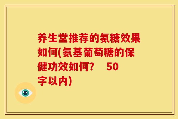 养生堂推荐的氨糖效果如何(氨基葡萄糖的保健功效如何？  50字以内)