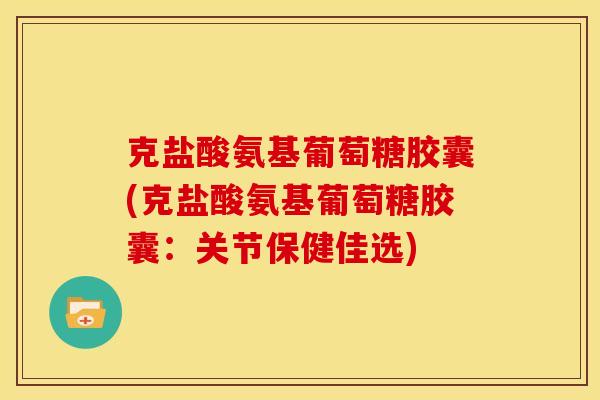 克盐酸氨基葡萄糖胶囊(克盐酸氨基葡萄糖胶囊：关节保健佳选)