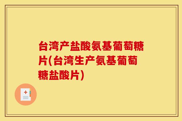 台湾产盐酸氨基葡萄糖片(台湾生产氨基葡萄糖盐酸片)