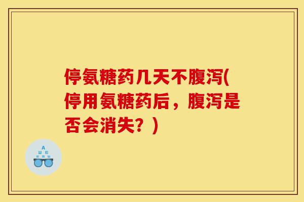 停氨糖药几天不腹泻(停用氨糖药后，腹泻是否会消失？)