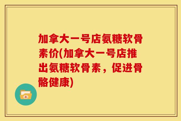 加拿大一号店氨糖软骨素价(加拿大一号店推出氨糖软骨素,促进骨骼健康) 加拿大一号店氨糖软骨素价(加拿大一号店推出氨糖软骨素,促进骨骼健康)