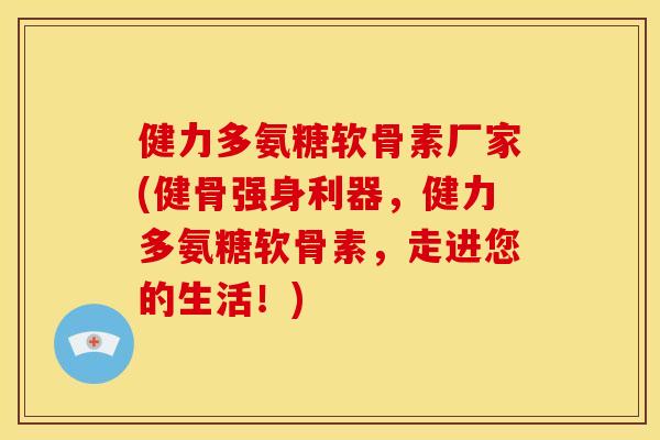 健力多氨糖软骨素厂家(健骨强身利器,健力多氨糖软骨素,走进您的生活!) 健力多氨糖软骨素厂家(健骨强身利器,健力多氨糖软骨素,走进您的生活!)