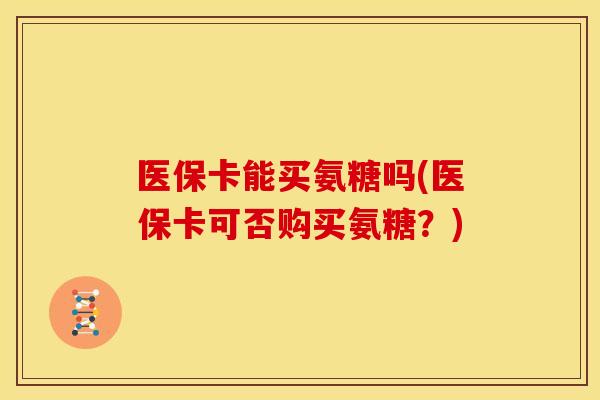 医保卡能买氨糖吗(医保卡可否购买氨糖？)