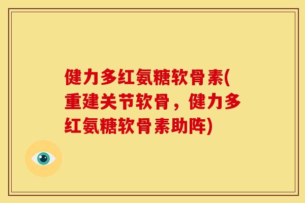健力多红氨糖软骨素(重建关节软骨，健力多红氨糖软骨素助阵)