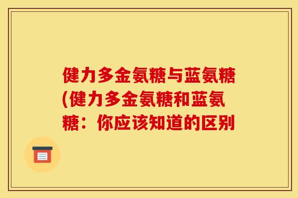 健力多金氨糖与蓝氨糖(健力多金氨糖和蓝氨糖：你应该知道的区别