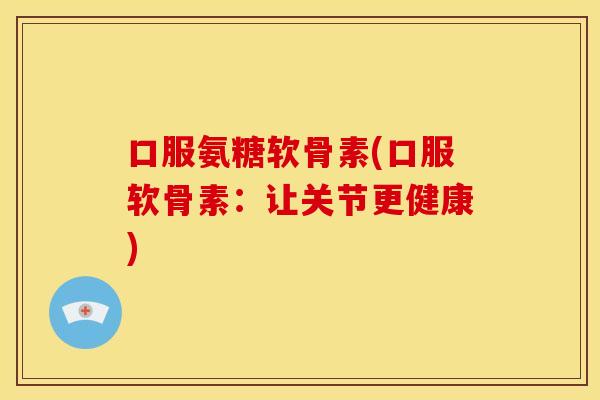 口服氨糖软骨素(口服软骨素：让关节更健康)
