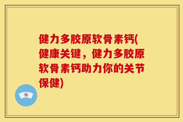 健力多胶原软骨素钙(健康关键，健力多胶原软骨素钙助力你的关节保健)