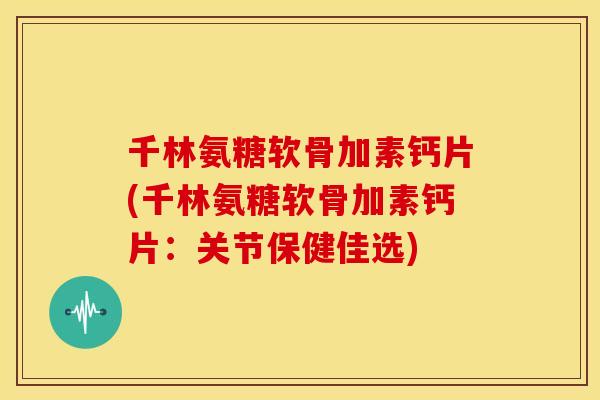 千林氨糖软骨加素钙片(千林氨糖软骨加素钙片：关节保健佳选)