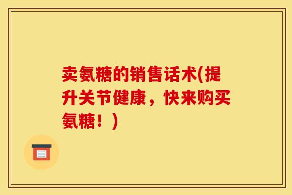 卖氨糖的销售话术(提升关节健康,快来购买氨糖!) 卖氨糖的销售话术(提升关节健康,快来购买氨糖!)