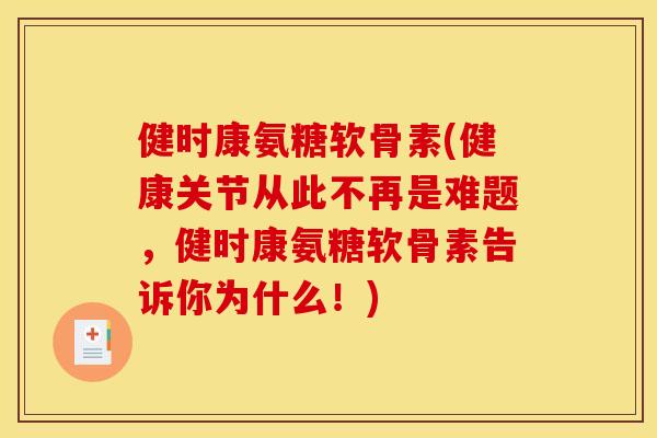 健时康氨糖软骨素(健康关节从此不再是难题，健时康氨糖软骨素告诉你为什么！)