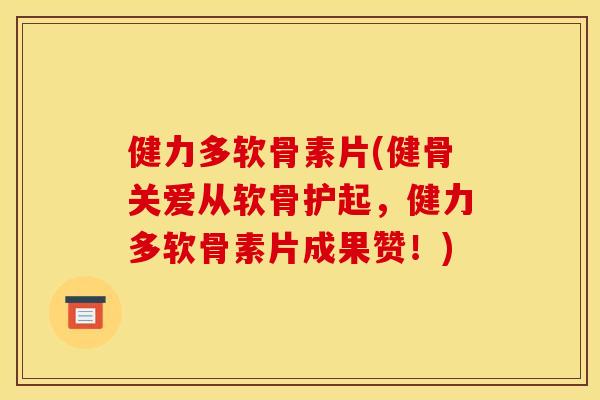 健力多软骨素片(健骨关爱从软骨护起,健力多软骨素片成果赞!) 健力多软骨素片(健骨关爱从软骨护起,健力多软骨素片成果赞!)