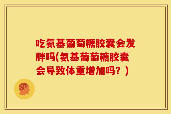 吃氨基葡萄糖胶囊会发胖吗(氨基葡萄糖胶囊会导致体重增加吗？)