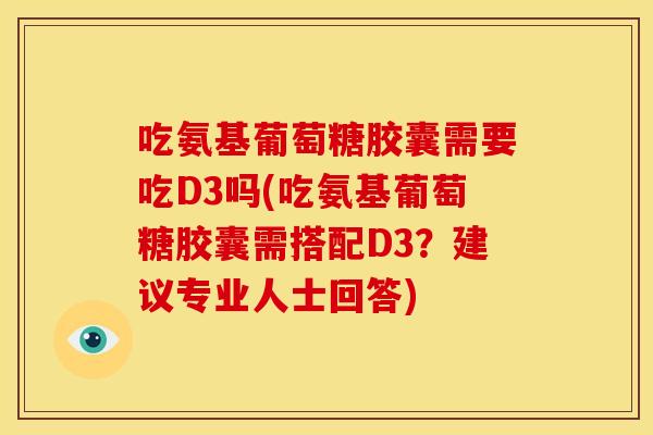 吃氨基葡萄糖胶囊需要吃D3吗(吃氨基葡萄糖胶囊需搭配D3？建议专业人士回答)