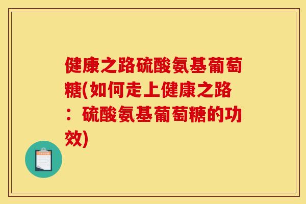 健康之路硫酸氨基葡萄糖(如何走上健康之路：硫酸氨基葡萄糖的功效)