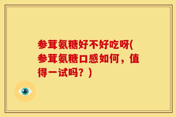 参茸氨糖好不好吃呀(参茸氨糖口感如何，值得一试吗？)
